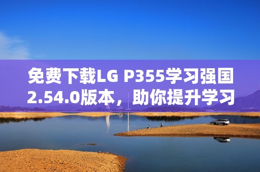 免費(fèi)下載LG P355學(xué)習(xí)強(qiáng)國(guó)2.54.0版本，助你提升學(xué)習(xí)效率