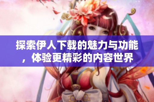 探索伊人下載的魅力與功能，體驗(yàn)更精彩的內(nèi)容世界