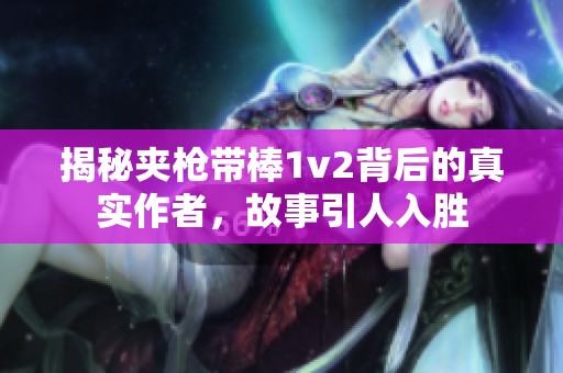 揭秘夾槍帶棒1v2背后的真實作者，故事引人入勝