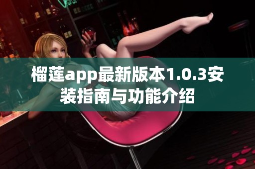 榴蓮app最新版本1.0.3安裝指南與功能介紹