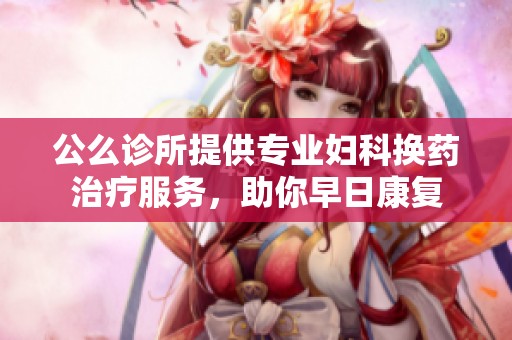 公么診所提供專業(yè)婦科換藥治療服務(wù)，助你早日康復(fù)