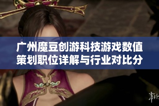 廣州魔豆創(chuàng)游科技游戲數(shù)值策劃職位詳解與行業(yè)對比分析
