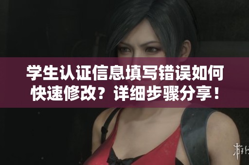 學(xué)生認(rèn)證信息填寫錯(cuò)誤如何快速修改？詳細(xì)步驟分享！