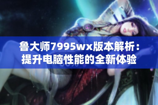 魯大師7995wx版本解析：提升電腦性能的全新體驗(yàn)