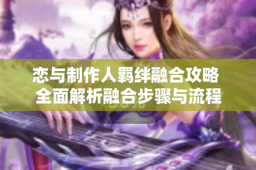 戀與制作人羈絆融合攻略 全面解析融合步驟與流程 戀與制作人羈絆融合攻略 全面解析融合步驟與流程