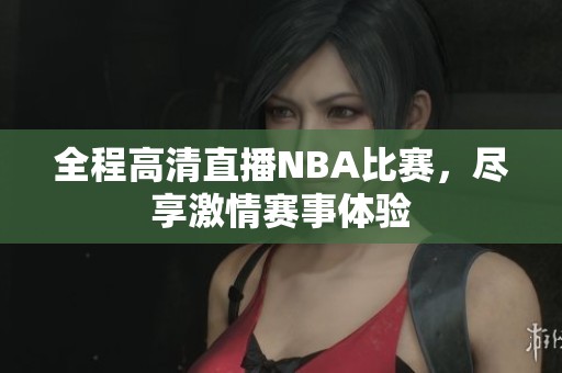 全程高清直播NBA比賽，盡享激情賽事體驗