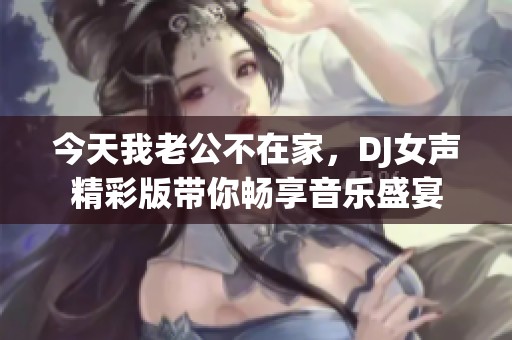 今天我老公不在家，DJ女聲精彩版帶你暢享音樂(lè)盛宴