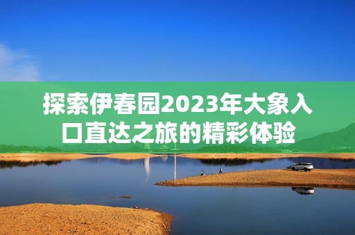 探索伊春園2023年大象入口直達之旅的精彩體驗
