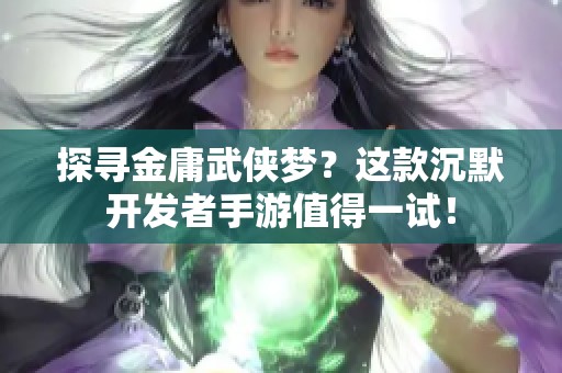 探尋金庸武俠夢？這款沉默開發(fā)者手游值得一試！
