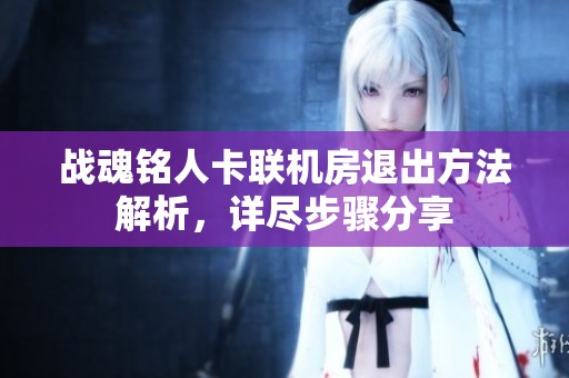 戰(zhàn)魂銘人卡聯(lián)機(jī)房退出方法解析，詳盡步驟分享
