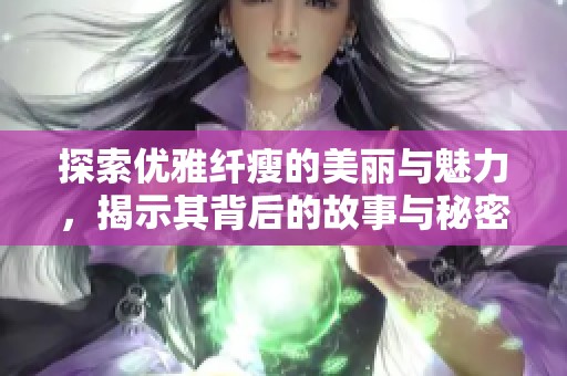 探索優(yōu)雅纖瘦的美麗與魅力，揭示其背后的故事與秘密