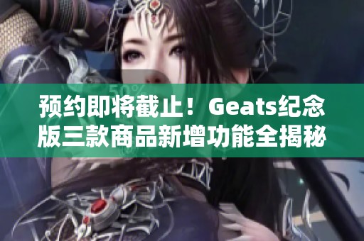 預(yù)約即將截止！Geats紀(jì)念版三款商品新增功能全揭秘