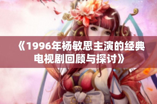 《1996年楊敏思主演的經(jīng)典電視劇回顧與探討》