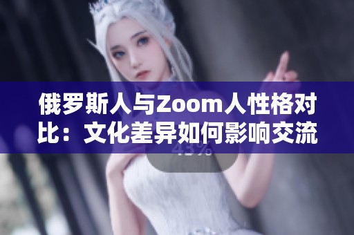 俄羅斯人與Zoom人性格對比：文化差異如何影響交流方式