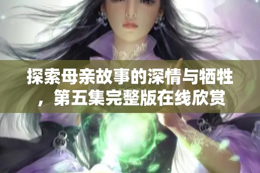 探索母親故事的深情與犧牲，第五集完整版在線欣賞