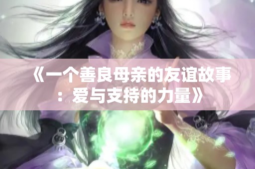 《一個(gè)善良母親的友誼故事：愛與支持的力量》