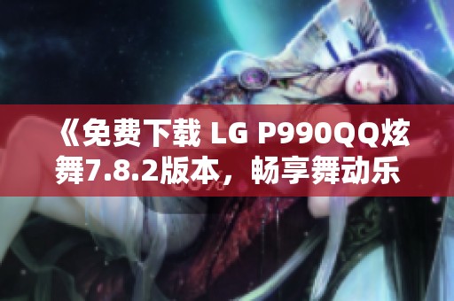 《免費下載 LG P990QQ炫舞7.8.2版本，暢享舞動樂趣》