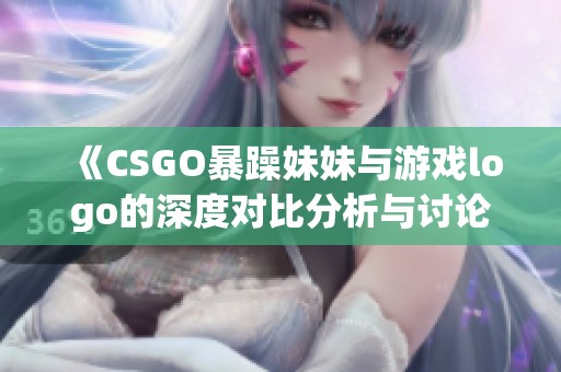《CSGO暴躁妹妹與游戲logo的深度對比分析與討論》
