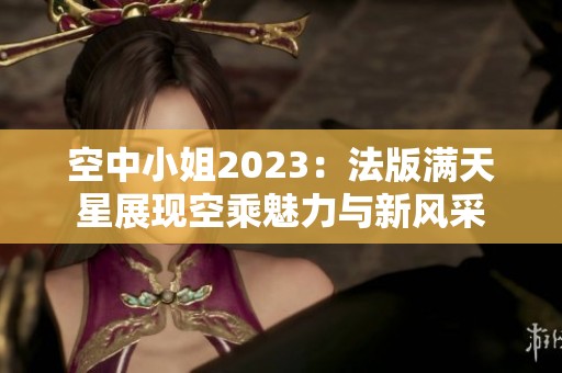 空中小姐2023：法版滿天星展現空乘魅力與新風采
