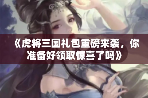 《虎將三國禮包重磅來襲，你準(zhǔn)備好領(lǐng)取驚喜了嗎》