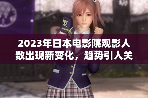 2023年日本電影院觀影人數(shù)出現(xiàn)新變化，趨勢引人關注