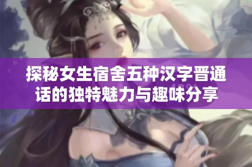 探秘女生宿舍五種漢字晉通話的獨特魅力與趣味分享