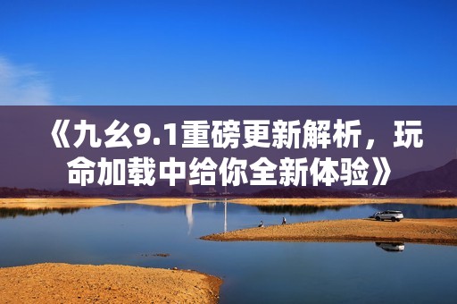 《九幺9.1重磅更新解析，玩命加載中給你全新體驗》