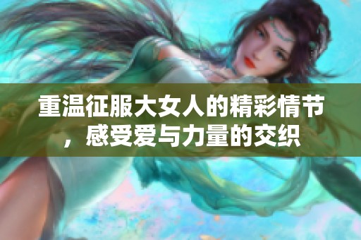 重溫征服大女人的精彩情節(jié)，感受愛(ài)與力量的交織