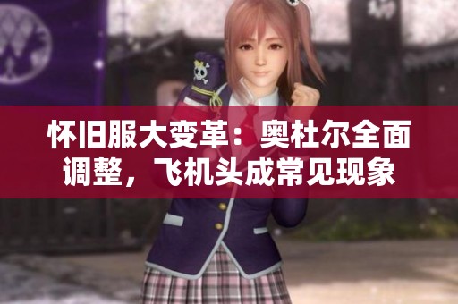 懷舊服大變革：奧杜爾全面調(diào)整，飛機(jī)頭成常見現(xiàn)象