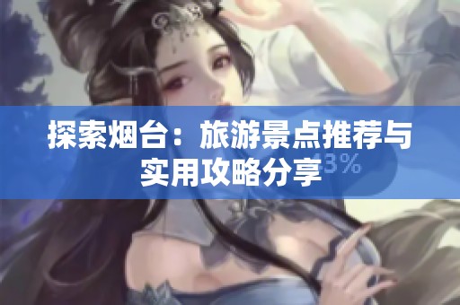 探索煙臺(tái)：旅游景點(diǎn)推薦與實(shí)用攻略分享