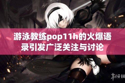 游泳教練pop11h的火爆語錄引發(fā)廣泛關(guān)注與討論