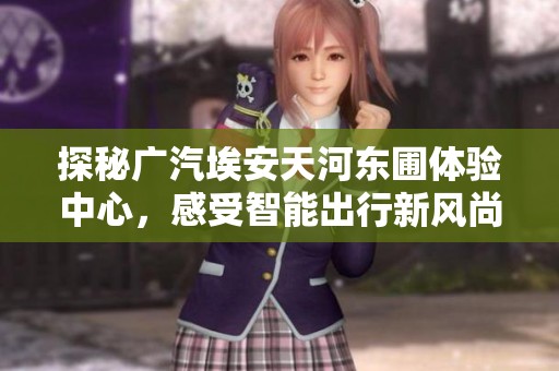 探秘廣汽埃安天河?xùn)|圃體驗(yàn)中心，感受智能出行新風(fēng)尚