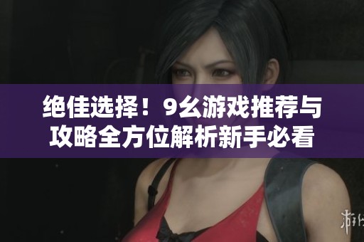 絕佳選擇！9幺游戲推薦與攻略全方位解析新手必看