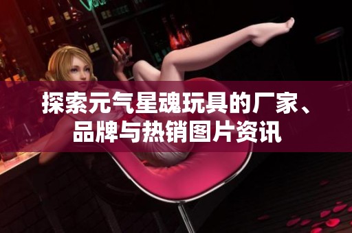 探索元?dú)庑腔晖婢叩膹S家、品牌與熱銷圖片資訊