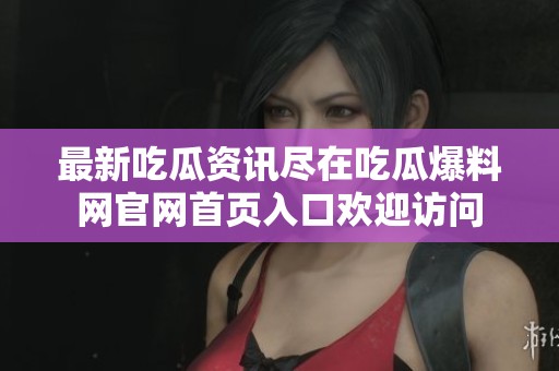 最新吃瓜資訊盡在吃瓜爆料網(wǎng)官網(wǎng)首頁入口歡迎訪問