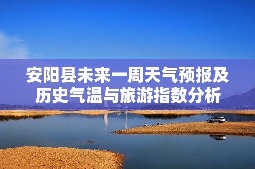 安陽(yáng)縣未來(lái)一周天氣預(yù)報(bào)及歷史氣溫與旅游指數(shù)分析 安陽(yáng)縣未來(lái)一周天氣預(yù)報(bào)及歷史氣溫與旅游指數(shù)分析