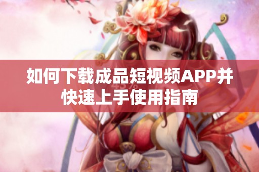 如何下載成品短視頻APP并快速上手使用指南