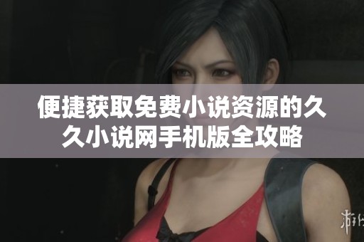 便捷獲取免費(fèi)小說資源的久久小說網(wǎng)手機(jī)版全攻略