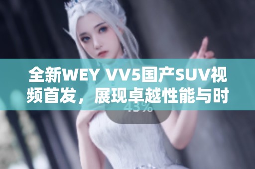 全新WEY VV5國產(chǎn)SUV視頻首發(fā)，展現(xiàn)卓越性能與時尚設(shè)計
