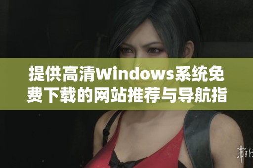 提供高清Windows系統(tǒng)免費(fèi)下載的網(wǎng)站推薦與導(dǎo)航指南