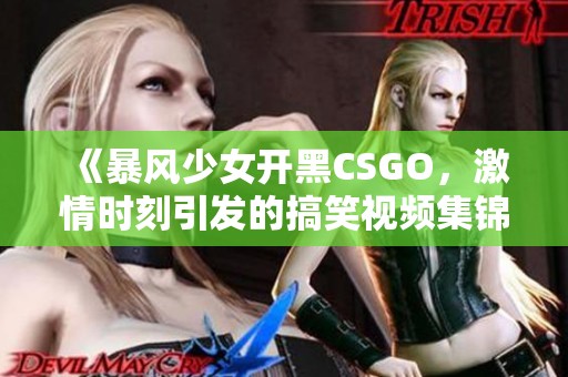 《暴風(fēng)少女開黑CSGO，激情時刻引發(fā)的搞笑視頻集錦》