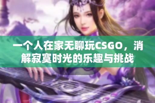一個人在家無聊玩CSGO，消解寂寞時光的樂趣與挑戰(zhàn)