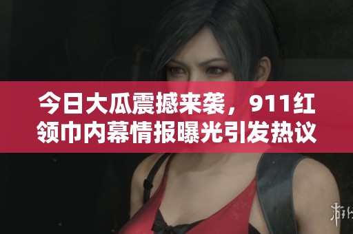 今日大瓜震撼來襲，911紅領巾內幕情報曝光引發(fā)熱議