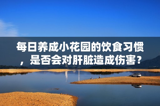 每日養(yǎng)成小花園的飲食習(xí)慣，是否會對肝臟造成傷害？