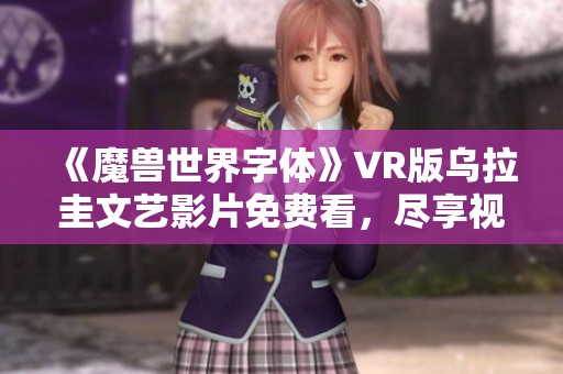 《魔獸世界字體》VR版烏拉圭文藝影片免費看，盡享視聽盛宴