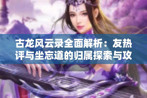 古龍風(fēng)云錄全面解析：友熱評與坐忘道的歸屬探索與攻略詳解