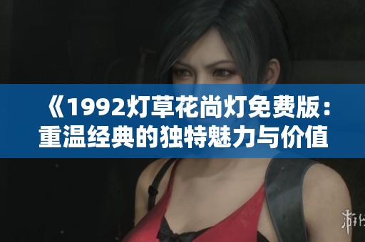 《1992燈草花尚燈免費(fèi)版：重溫經(jīng)典的獨(dú)特魅力與價值》