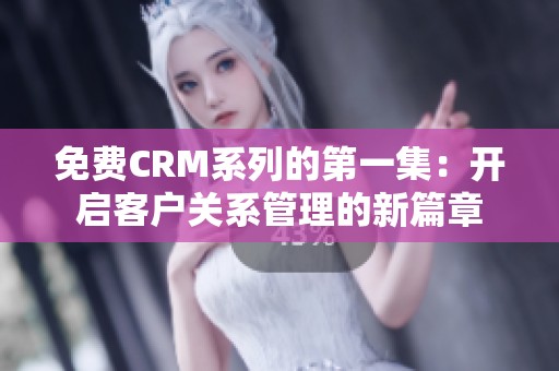 免費CRM系列的第一集：開啟客戶關(guān)系管理的新篇章