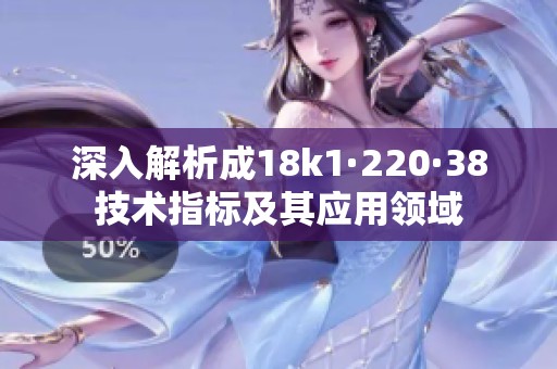 深入解析成18k1·220·38技術(shù)指標(biāo)及其應(yīng)用領(lǐng)域
