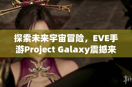 探索未來宇宙冒險(xiǎn)，EVE手游Project Galaxy震撼來襲